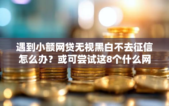 遇到小额网贷无视黑白不去征信怎么办？或可尝试这8个什么网贷是正规平台