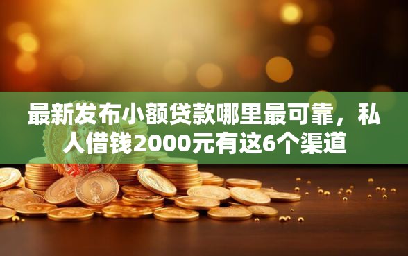 最新发布小额贷款哪里最可靠，私人借钱2000元有这6个渠道