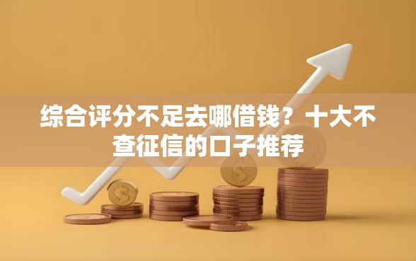 综合评分不足去哪借钱？十大不查征信的口子推荐