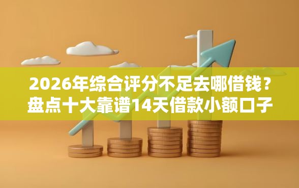 2026年综合评分不足去哪借钱？盘点十大靠谱14天借款小额口子