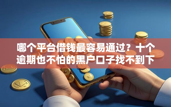 哪个平台借钱最容易通过？十个逾期也不怕的黑户口子找不到下载