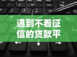 遇到不看征信的贷款平台怎么办?或可尝试这6个平台能不查征信直接看出来借款额度 遇到不看征信的贷款平台怎么办?或可尝试这6个平台能不查征信直接看出来借款额度