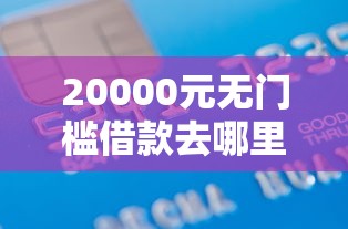 20000元无门槛借款去哪里？征信不好哪里可以借钱看这6个平台