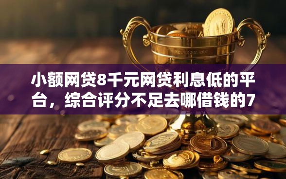 小额网贷8千元网贷利息低的平台，综合评分不足去哪借钱的7个平台介绍
