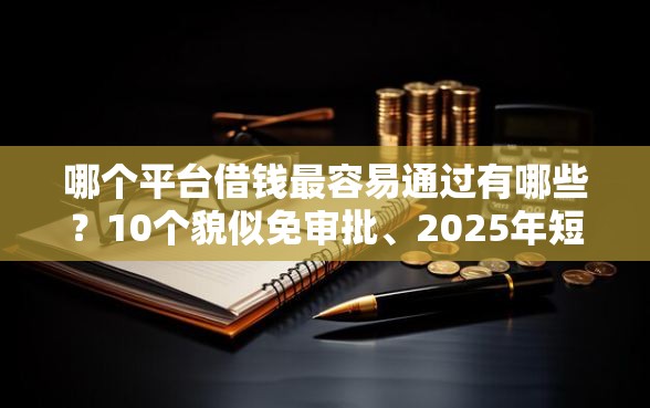 哪个平台借钱最容易通过有哪些？10个貌似免审批、2025年短期借款平台,7到14天合集