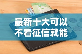 最新十大可以不看征信就能下款的口子，专治急用钱哪里可以快速借到
