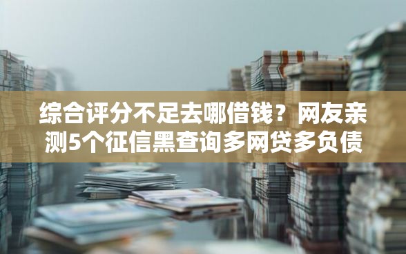 综合评分不足去哪借钱?网友亲测5个征信黑查询多网贷多负债高还能百分百下款平台盘点 综合评分不足去哪借钱?网友亲测5个征信黑查询多网贷多负债高还能百分百下款平台盘点