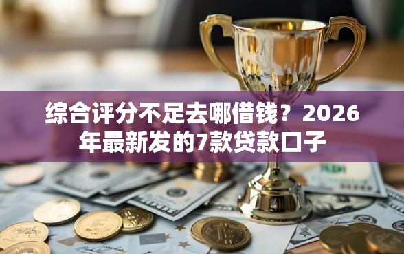 综合评分不足去哪借钱?2026年最新发的7款贷款口子 综合评分不足去哪借钱?2026年最新发的7款贷款口子