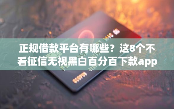 正规借款平台有哪些？这8个不看征信无视黑白百分百下款app值得一试