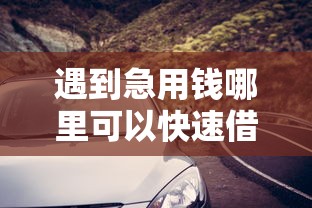 遇到急用钱哪里可以快速借到怎么办？或可尝试这5个汽车网贷平台