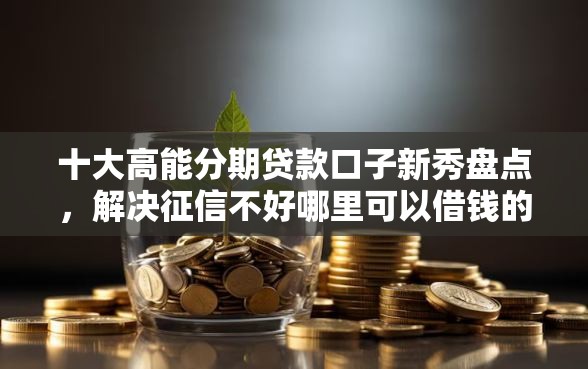 十大高能分期贷款口子新秀盘点，解决征信不好哪里可以借钱的问题