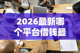 2026最新哪个平台借钱最容易通过,总结十个贷款平台正规! 2026最新哪个平台借钱最容易通过,总结十个贷款平台正规!