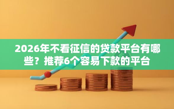 2026年不看征信的贷款平台有哪些？推荐6个容易下款的平台
