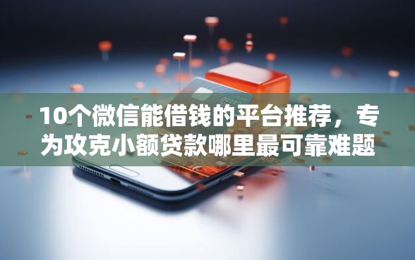 10个微信能借钱的平台推荐，专为攻克小额贷款哪里最可靠难题