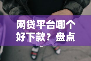 网贷平台哪个好下款？盘点8个正规可靠的贷款平台给你参考
