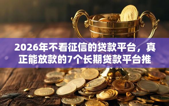 2026年不看征信的贷款平台，真正能放款的7个长期贷款平台推荐