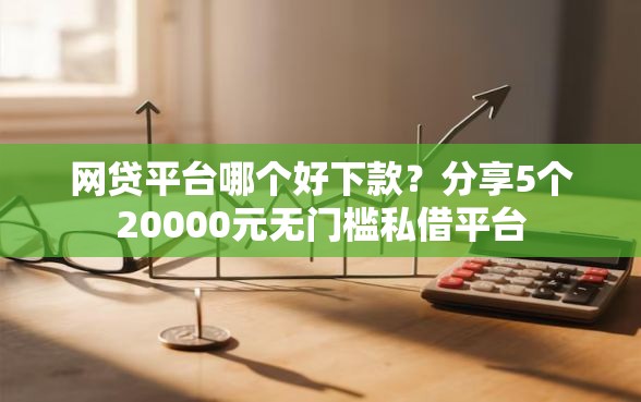 网贷平台哪个好下款?分享5个20000元无门槛私借平台 网贷平台哪个好下款?分享5个20000元无门槛私借平台