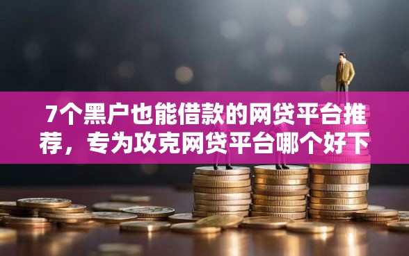 7个黑户也能借款的网贷平台推荐，专为攻克网贷平台哪个好下款难题