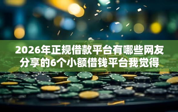 2026年正规借款平台有哪些网友分享的6个小额借钱平台我觉得不错! 2026年正规借款平台有哪些网友分享的6个小额借钱平台我觉得不错!