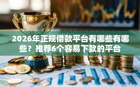 2026年正规借款平台有哪些有哪些？推荐6个容易下款的平台