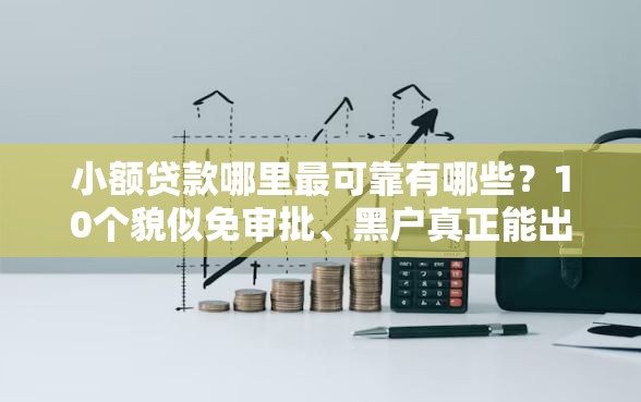 小额贷款哪里最可靠有哪些？10个貌似免审批、黑户真正能出额度的软件合集