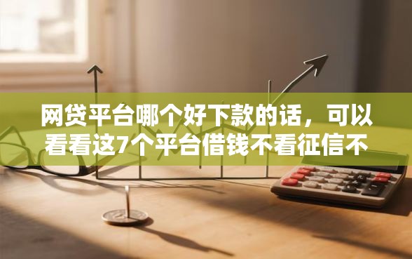 网贷平台哪个好下款的话，可以看看这7个平台借钱不看征信不看逾期,不看欠款
