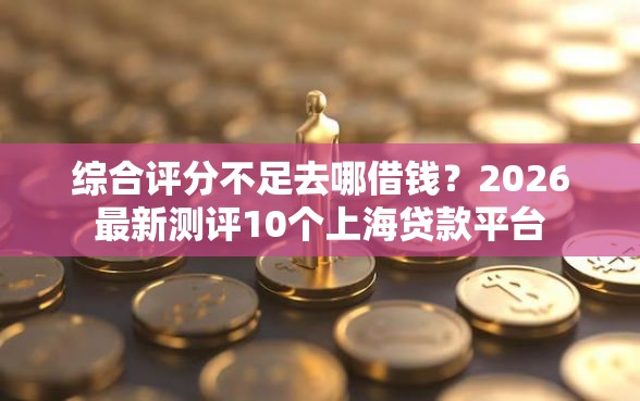 综合评分不足去哪借钱？2026最新测评10个上海贷款平台