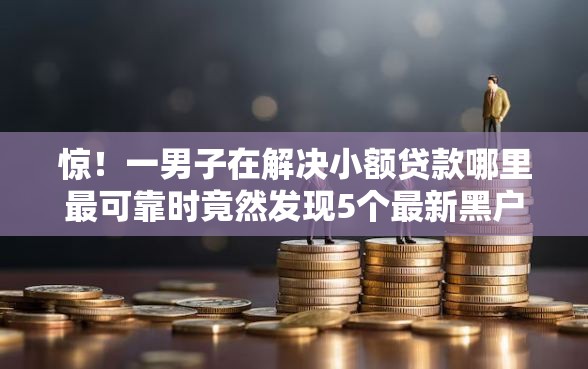 惊!一男子在解决小额贷款哪里最可靠时竟然发现5个最新黑户口子,事后分享了出来 惊!一男子在解决小额贷款哪里最可靠时竟然发现5个最新黑户口子,事后分享了出来