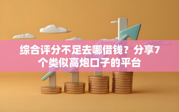 综合评分不足去哪借钱？分享7个类似高炮口子的平台