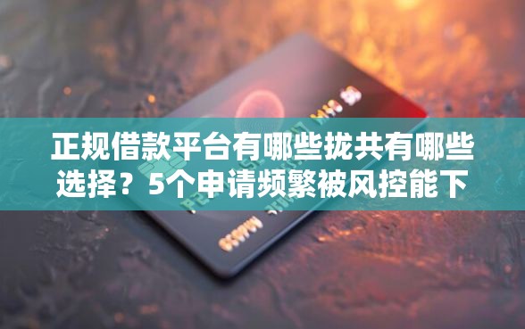 正规借款平台有哪些拢共有哪些选择？5个申请频繁被风控能下的口子详解