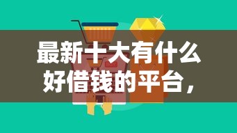 最新十大有什么好借钱的平台，专治急用钱哪里可以快速借到
