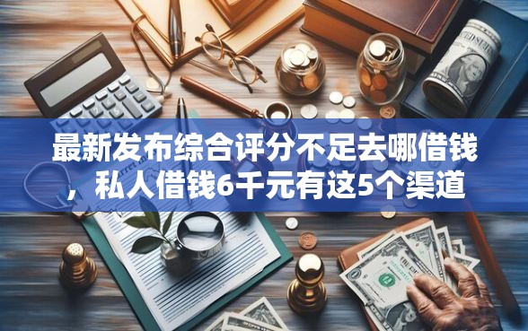 最新发布综合评分不足去哪借钱,私人借钱6千元有这5个渠道 最新发布综合评分不足去哪借钱,私人借钱6千元有这5个渠道
