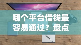 哪个平台借钱最容易通过?盘点最新5个14天下款的口子 哪个平台借钱最容易通过?盘点最新5个14天下款的口子
