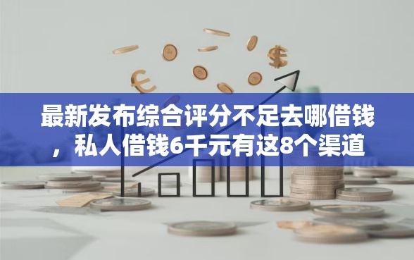 最新发布综合评分不足去哪借钱,私人借钱6千元有这8个渠道 最新发布综合评分不足去哪借钱,私人借钱6千元有这8个渠道