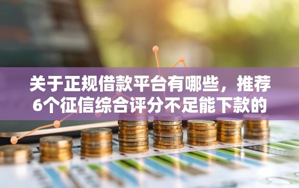 关于正规借款平台有哪些，推荐6个征信综合评分不足能下款的平台给你