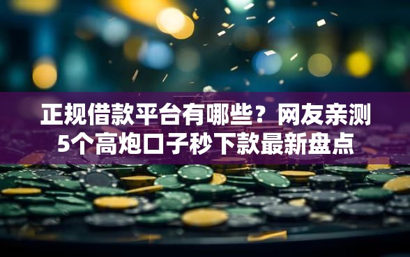 正规借款平台有哪些?网友亲测5个高炮口子秒下款最新盘点 正规借款平台有哪些?网友亲测5个高炮口子秒下款最新盘点