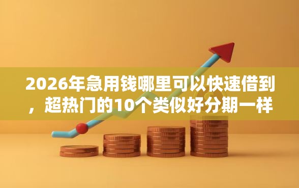 2026年急用钱哪里可以快速借到，超热门的10个类似好分期一样容易下款的软件推荐