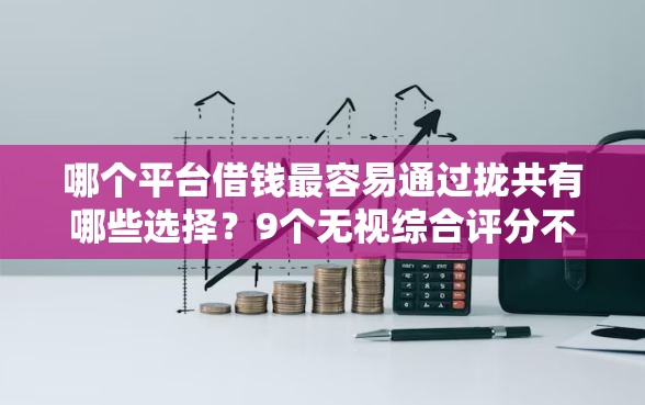 哪个平台借钱最容易通过拢共有哪些选择？9个无视综合评分不足的网贷详解