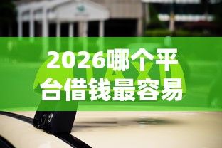 2026哪个平台借钱最容易通过,差10000元就选这7个平台 2026哪个平台借钱最容易通过,差10000元就选这7个平台