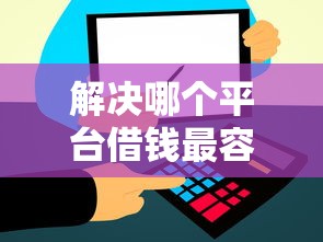 解决哪个平台借钱最容易通过的7个贷款平台额度高分享 解决哪个平台借钱最容易通过的7个贷款平台额度高分享