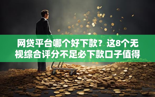 网贷平台哪个好下款?这8个无视综合评分不足必下款口子值得一试 网贷平台哪个好下款?这8个无视综合评分不足必下款口子值得一试