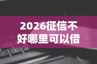 2026征信不好哪里可以借钱，差8千元就选这5个平台