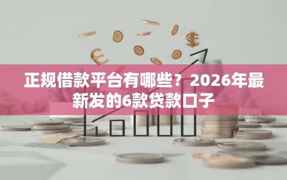 正规借款平台有哪些?2026年最新发的6款贷款口子 正规借款平台有哪些?2026年最新发的6款贷款口子