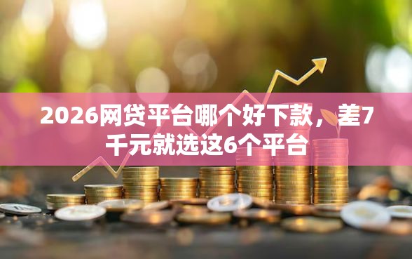 2026网贷平台哪个好下款，差7千元就选这6个平台
