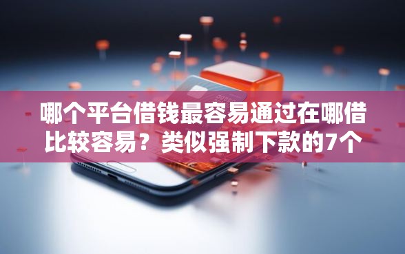 哪个平台借钱最容易通过在哪借比较容易？类似强制下款的7个口子参考