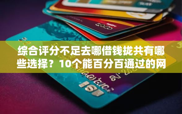 综合评分不足去哪借钱拢共有哪些选择?10个能百分百通过的网贷软件详解 综合评分不足去哪借钱拢共有哪些选择?10个能百分百通过的网贷软件详解