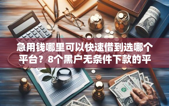 急用钱哪里可以快速借到选哪个平台？8个黑户无条件下款的平台推荐