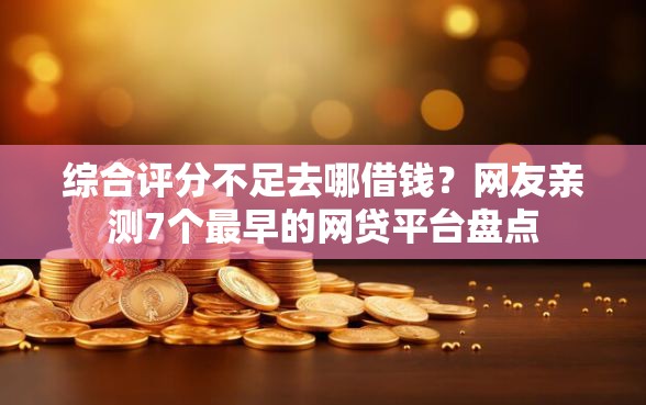 综合评分不足去哪借钱？网友亲测7个最早的网贷平台盘点