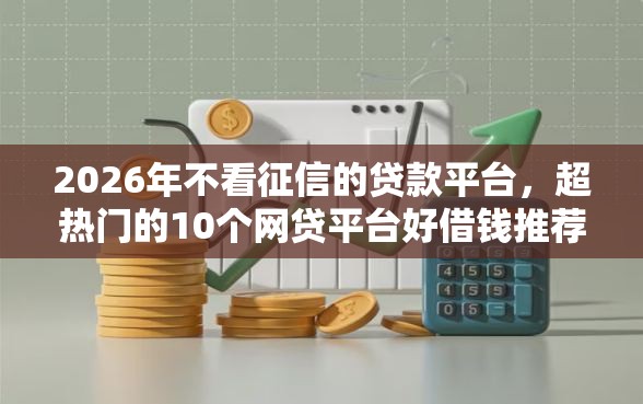 2026年不看征信的贷款平台,超热门的10个网贷平台好借钱推荐 2026年不看征信的贷款平台,超热门的10个网贷平台好借钱推荐