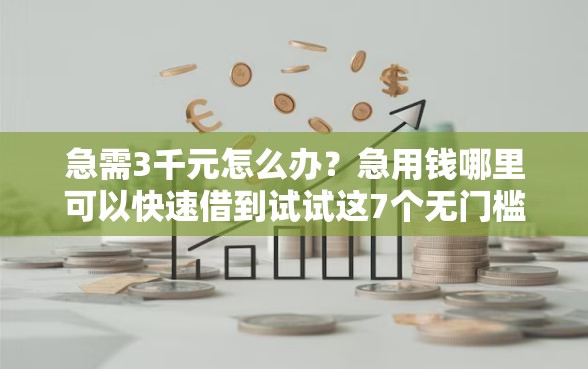 急需3千元怎么办？急用钱哪里可以快速借到试试这7个无门槛平台